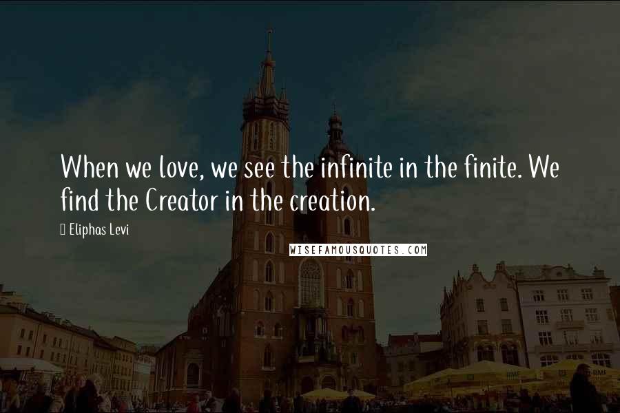 Eliphas Levi Quotes: When we love, we see the infinite in the finite. We find the Creator in the creation.