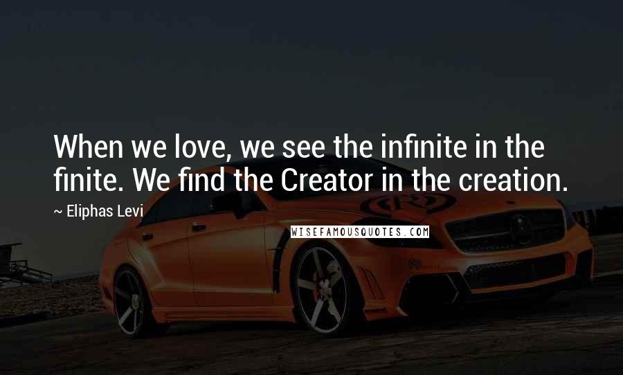 Eliphas Levi Quotes: When we love, we see the infinite in the finite. We find the Creator in the creation.