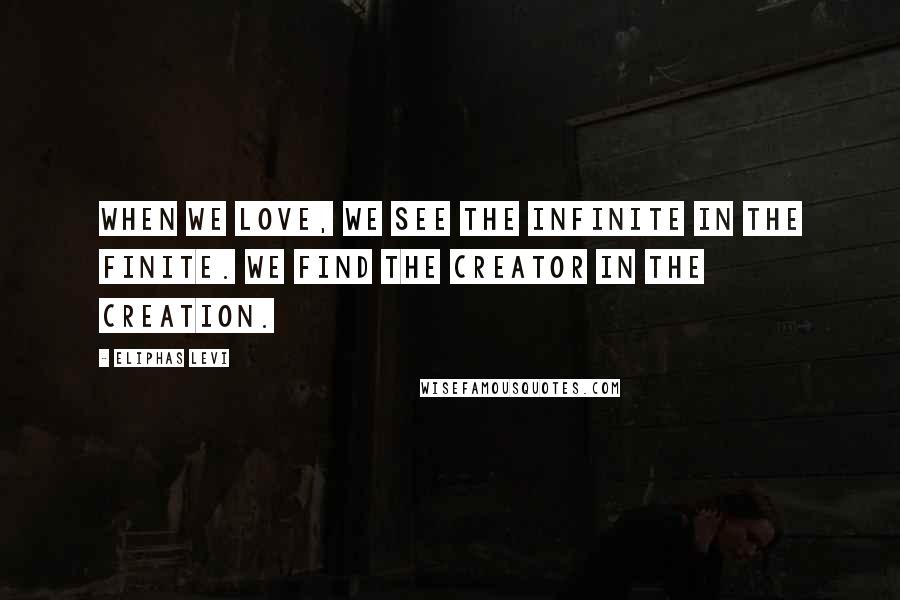 Eliphas Levi Quotes: When we love, we see the infinite in the finite. We find the Creator in the creation.