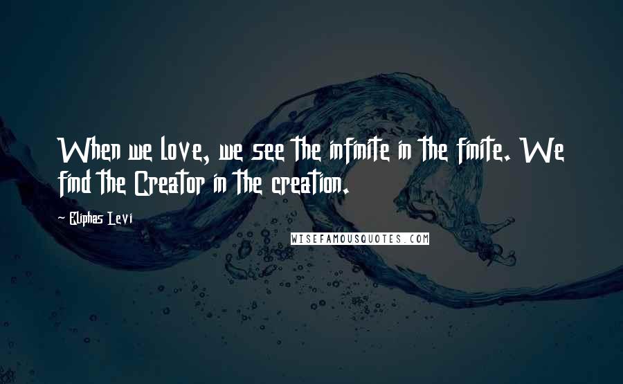 Eliphas Levi Quotes: When we love, we see the infinite in the finite. We find the Creator in the creation.