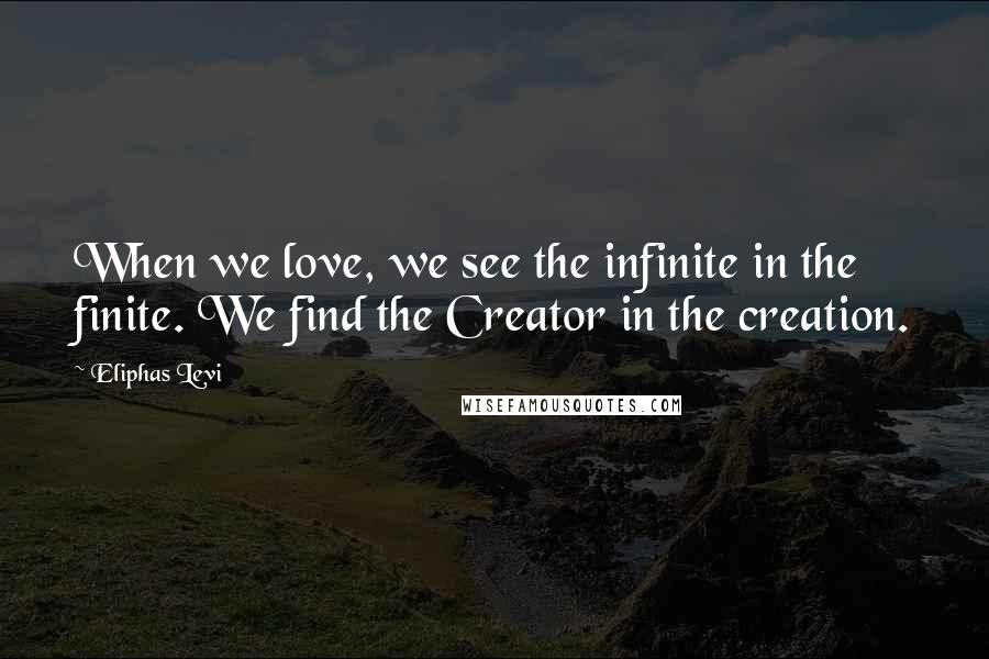 Eliphas Levi Quotes: When we love, we see the infinite in the finite. We find the Creator in the creation.