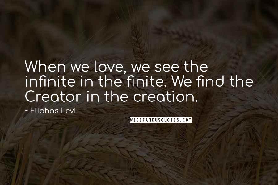 Eliphas Levi Quotes: When we love, we see the infinite in the finite. We find the Creator in the creation.