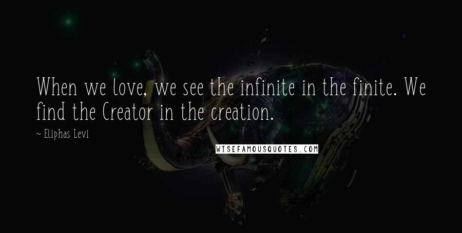 Eliphas Levi Quotes: When we love, we see the infinite in the finite. We find the Creator in the creation.