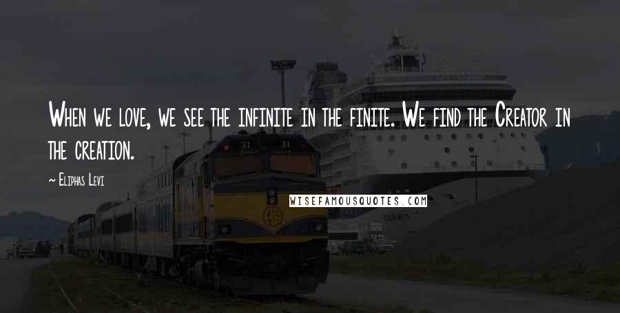 Eliphas Levi Quotes: When we love, we see the infinite in the finite. We find the Creator in the creation.