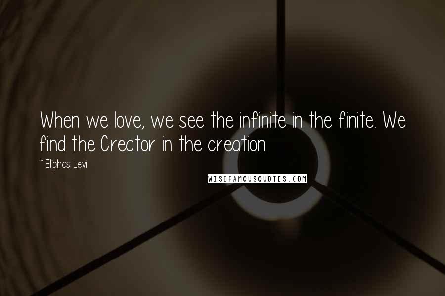 Eliphas Levi Quotes: When we love, we see the infinite in the finite. We find the Creator in the creation.