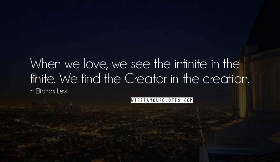 Eliphas Levi Quotes: When we love, we see the infinite in the finite. We find the Creator in the creation.