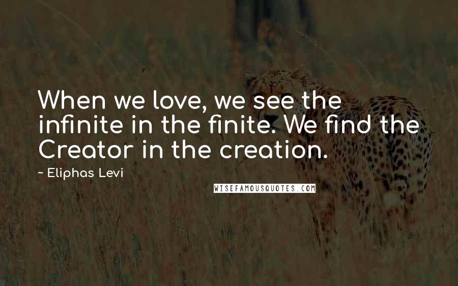 Eliphas Levi Quotes: When we love, we see the infinite in the finite. We find the Creator in the creation.