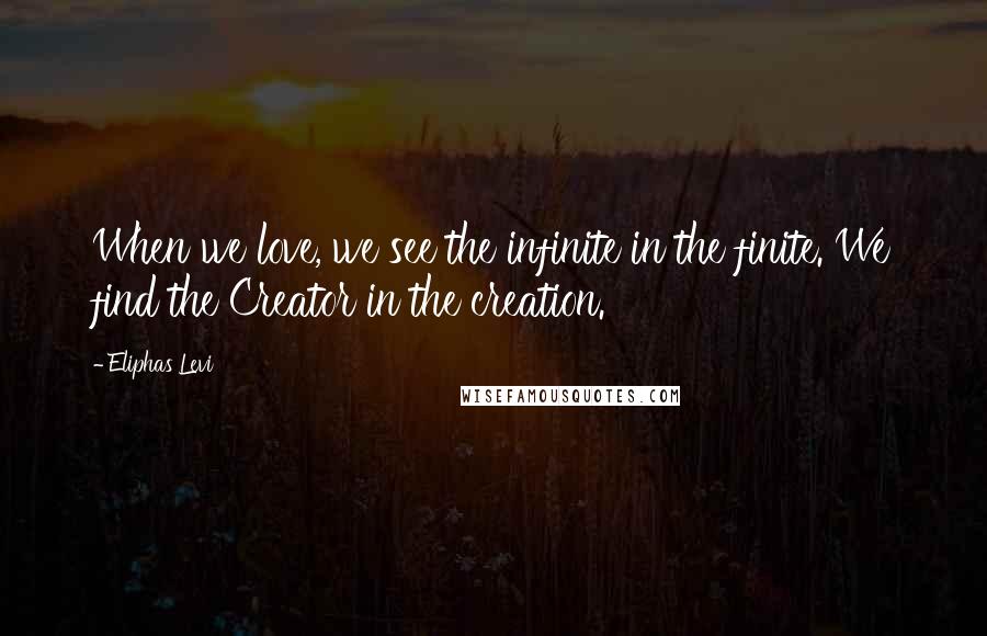 Eliphas Levi Quotes: When we love, we see the infinite in the finite. We find the Creator in the creation.