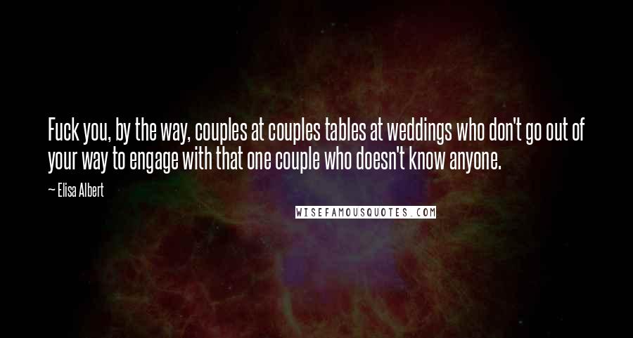 Elisa Albert Quotes: Fuck you, by the way, couples at couples tables at weddings who don't go out of your way to engage with that one couple who doesn't know anyone.