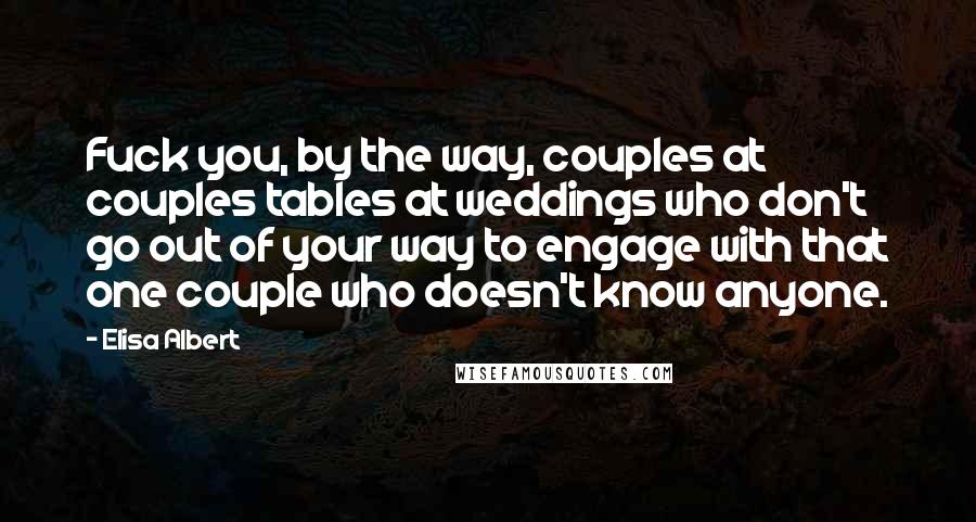 Elisa Albert Quotes: Fuck you, by the way, couples at couples tables at weddings who don't go out of your way to engage with that one couple who doesn't know anyone.