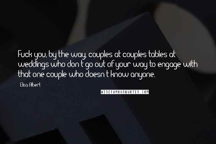 Elisa Albert Quotes: Fuck you, by the way, couples at couples tables at weddings who don't go out of your way to engage with that one couple who doesn't know anyone.