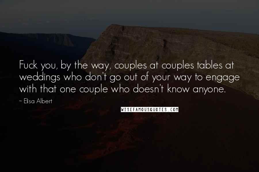 Elisa Albert Quotes: Fuck you, by the way, couples at couples tables at weddings who don't go out of your way to engage with that one couple who doesn't know anyone.