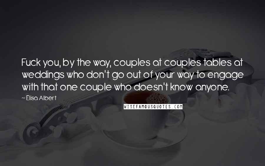 Elisa Albert Quotes: Fuck you, by the way, couples at couples tables at weddings who don't go out of your way to engage with that one couple who doesn't know anyone.