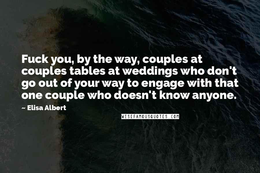Elisa Albert Quotes: Fuck you, by the way, couples at couples tables at weddings who don't go out of your way to engage with that one couple who doesn't know anyone.