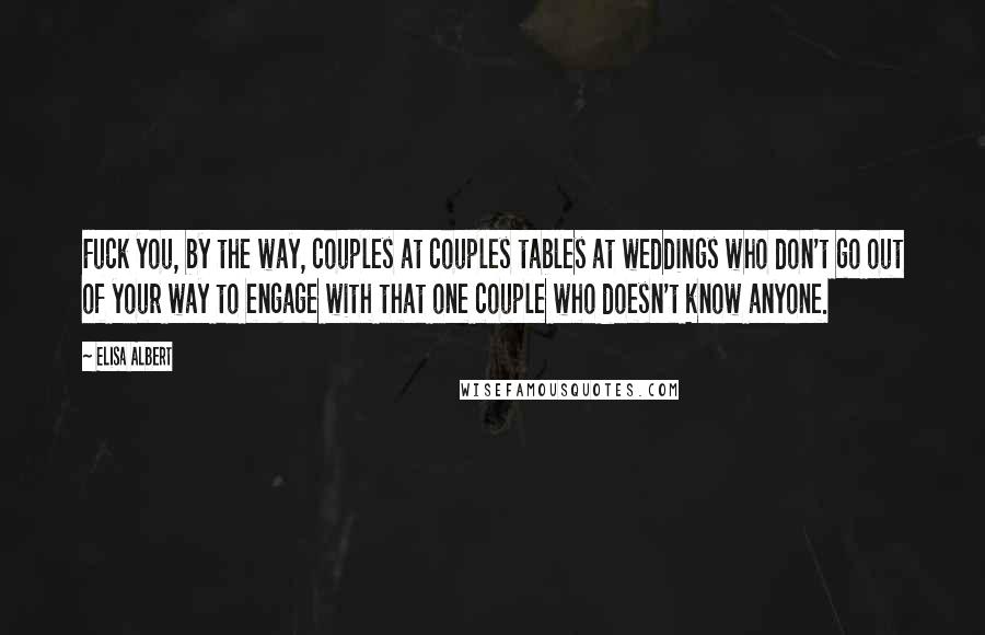 Elisa Albert Quotes: Fuck you, by the way, couples at couples tables at weddings who don't go out of your way to engage with that one couple who doesn't know anyone.