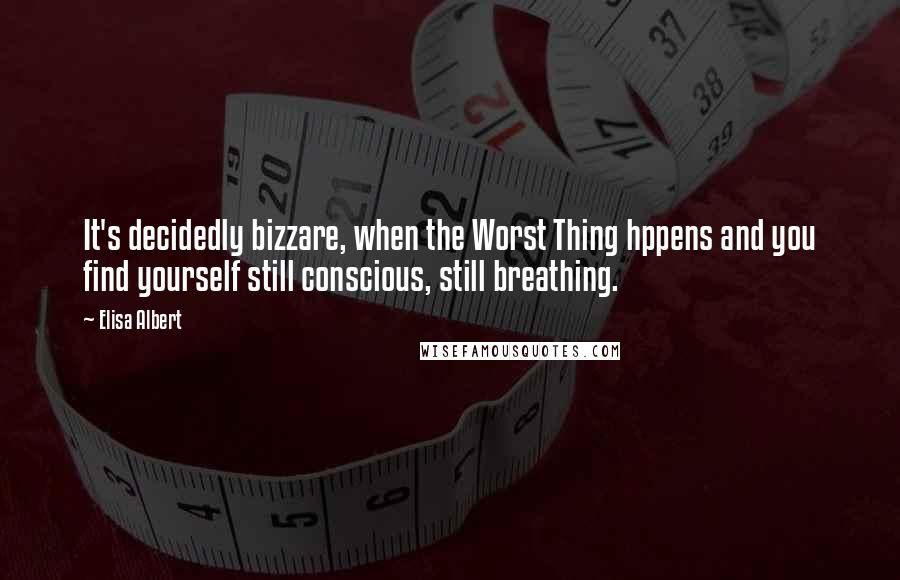 Elisa Albert Quotes: It's decidedly bizzare, when the Worst Thing hppens and you find yourself still conscious, still breathing.