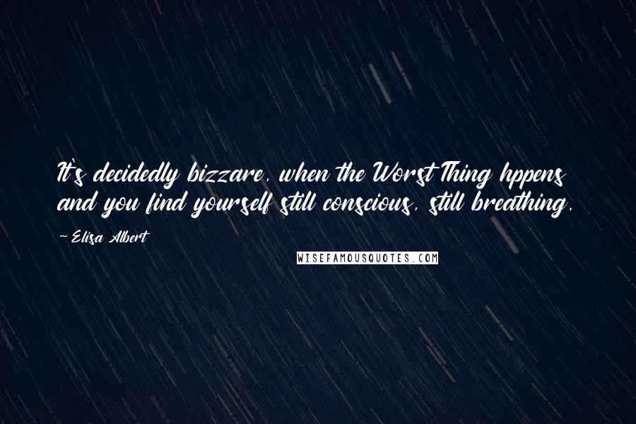 Elisa Albert Quotes: It's decidedly bizzare, when the Worst Thing hppens and you find yourself still conscious, still breathing.