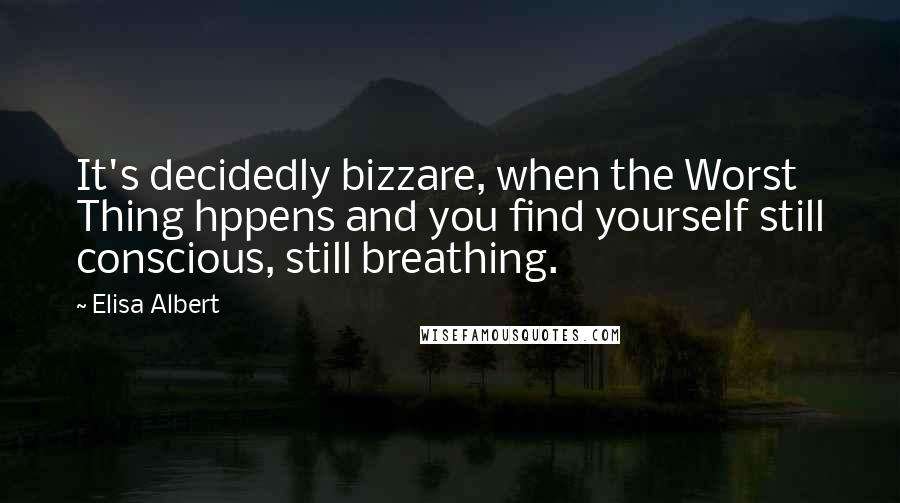 Elisa Albert Quotes: It's decidedly bizzare, when the Worst Thing hppens and you find yourself still conscious, still breathing.