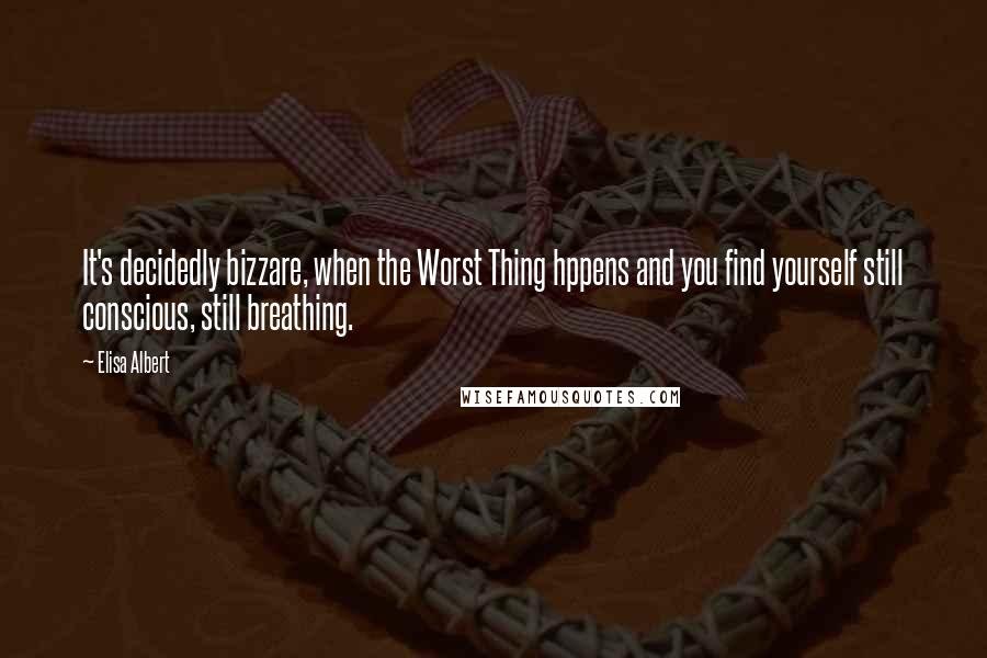 Elisa Albert Quotes: It's decidedly bizzare, when the Worst Thing hppens and you find yourself still conscious, still breathing.