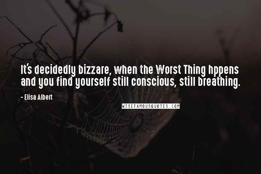 Elisa Albert Quotes: It's decidedly bizzare, when the Worst Thing hppens and you find yourself still conscious, still breathing.