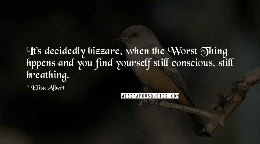 Elisa Albert Quotes: It's decidedly bizzare, when the Worst Thing hppens and you find yourself still conscious, still breathing.