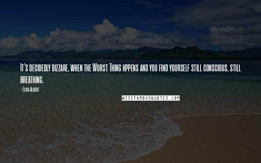 Elisa Albert Quotes: It's decidedly bizzare, when the Worst Thing hppens and you find yourself still conscious, still breathing.