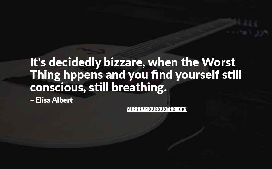 Elisa Albert Quotes: It's decidedly bizzare, when the Worst Thing hppens and you find yourself still conscious, still breathing.