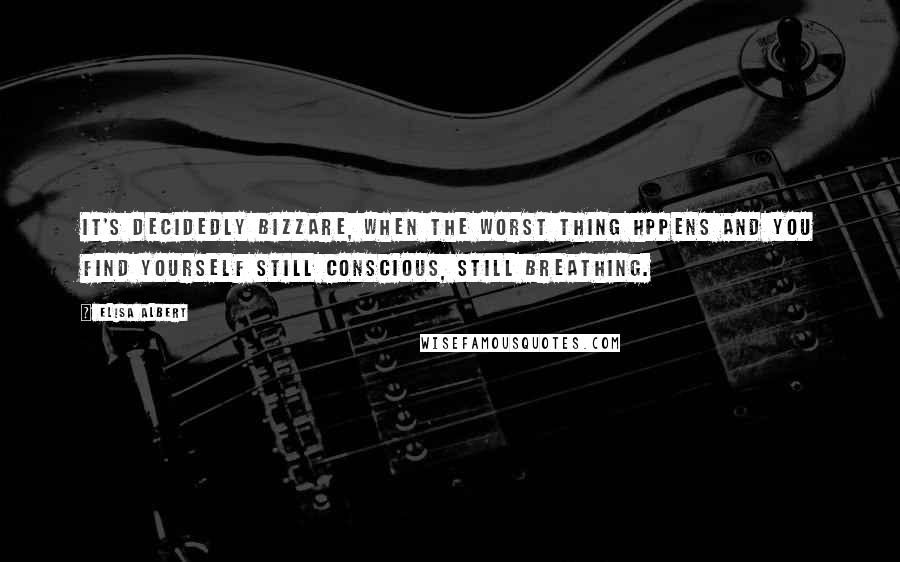 Elisa Albert Quotes: It's decidedly bizzare, when the Worst Thing hppens and you find yourself still conscious, still breathing.