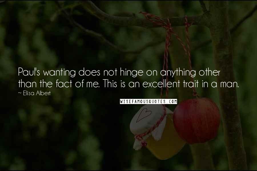 Elisa Albert Quotes: Paul's wanting does not hinge on anything other than the fact of me. This is an excellent trait in a man.