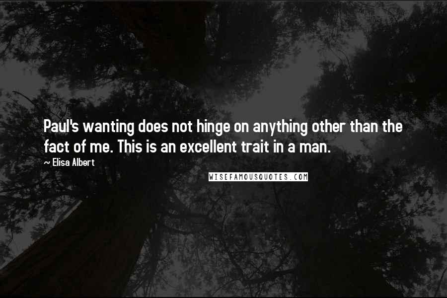 Elisa Albert Quotes: Paul's wanting does not hinge on anything other than the fact of me. This is an excellent trait in a man.