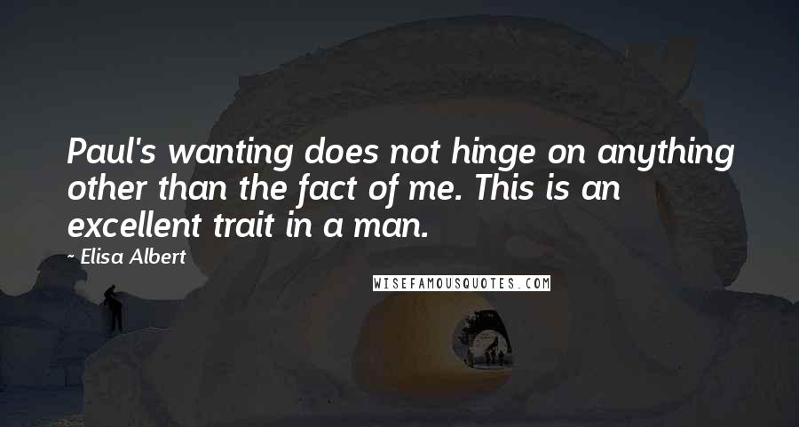 Elisa Albert Quotes: Paul's wanting does not hinge on anything other than the fact of me. This is an excellent trait in a man.