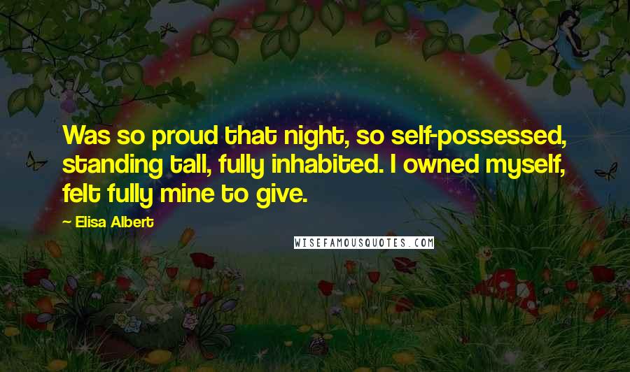 Elisa Albert Quotes: Was so proud that night, so self-possessed, standing tall, fully inhabited. I owned myself, felt fully mine to give.