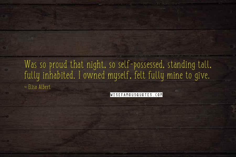 Elisa Albert Quotes: Was so proud that night, so self-possessed, standing tall, fully inhabited. I owned myself, felt fully mine to give.