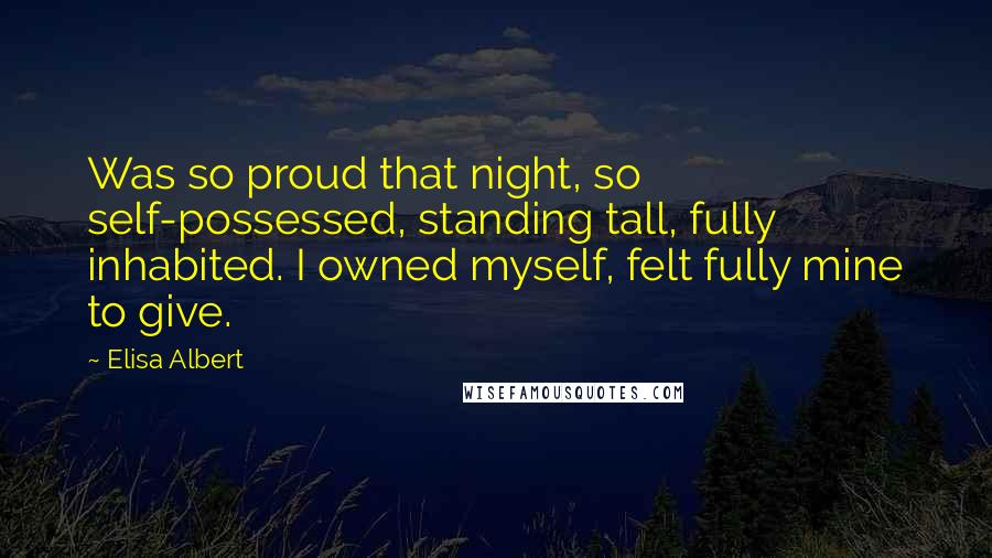 Elisa Albert Quotes: Was so proud that night, so self-possessed, standing tall, fully inhabited. I owned myself, felt fully mine to give.