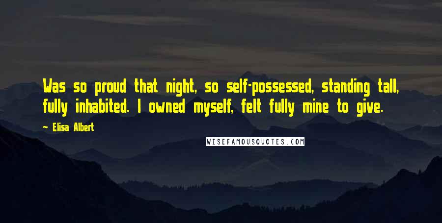 Elisa Albert Quotes: Was so proud that night, so self-possessed, standing tall, fully inhabited. I owned myself, felt fully mine to give.