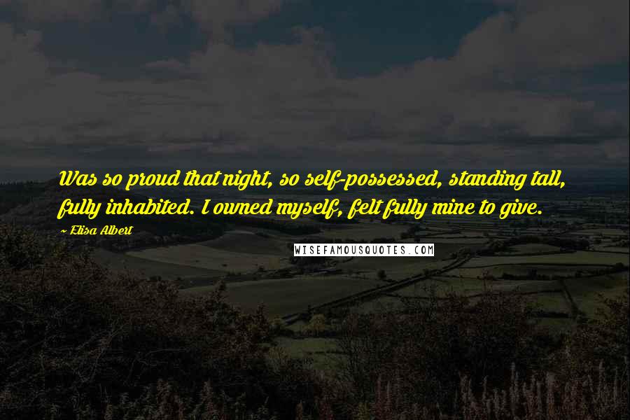 Elisa Albert Quotes: Was so proud that night, so self-possessed, standing tall, fully inhabited. I owned myself, felt fully mine to give.