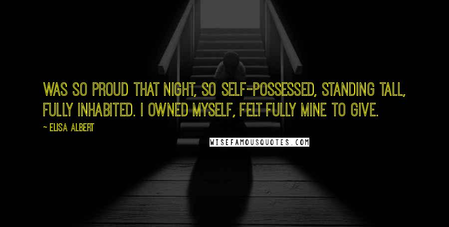 Elisa Albert Quotes: Was so proud that night, so self-possessed, standing tall, fully inhabited. I owned myself, felt fully mine to give.