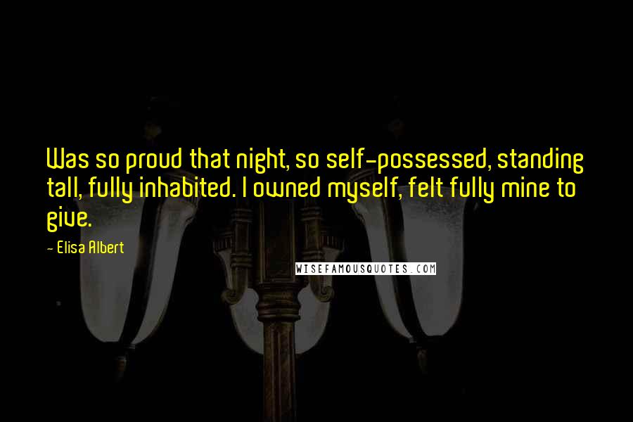 Elisa Albert Quotes: Was so proud that night, so self-possessed, standing tall, fully inhabited. I owned myself, felt fully mine to give.