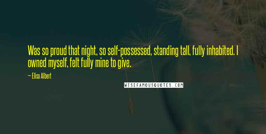 Elisa Albert Quotes: Was so proud that night, so self-possessed, standing tall, fully inhabited. I owned myself, felt fully mine to give.