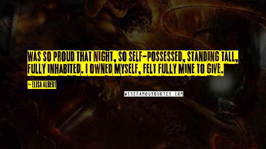 Elisa Albert Quotes: Was so proud that night, so self-possessed, standing tall, fully inhabited. I owned myself, felt fully mine to give.
