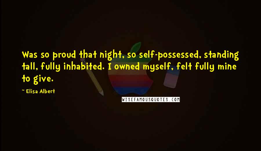 Elisa Albert Quotes: Was so proud that night, so self-possessed, standing tall, fully inhabited. I owned myself, felt fully mine to give.