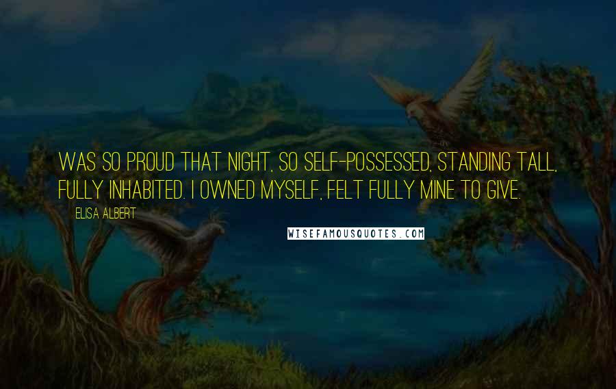 Elisa Albert Quotes: Was so proud that night, so self-possessed, standing tall, fully inhabited. I owned myself, felt fully mine to give.