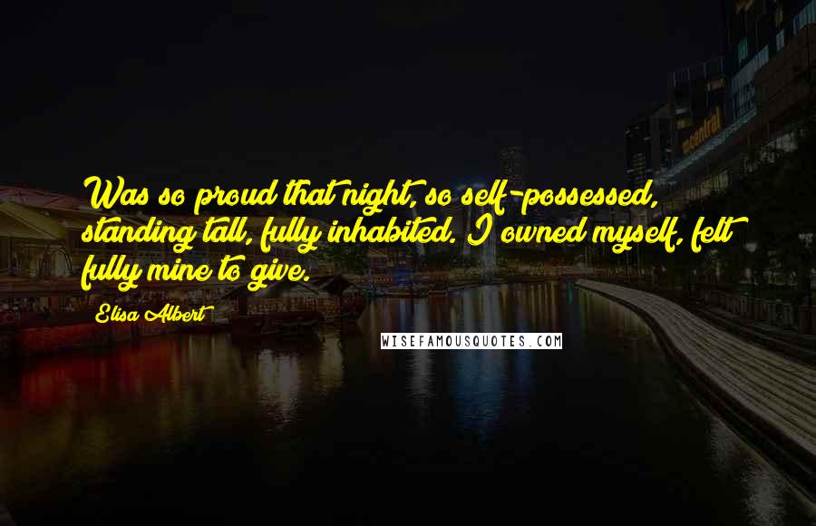 Elisa Albert Quotes: Was so proud that night, so self-possessed, standing tall, fully inhabited. I owned myself, felt fully mine to give.