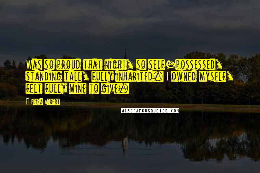 Elisa Albert Quotes: Was so proud that night, so self-possessed, standing tall, fully inhabited. I owned myself, felt fully mine to give.