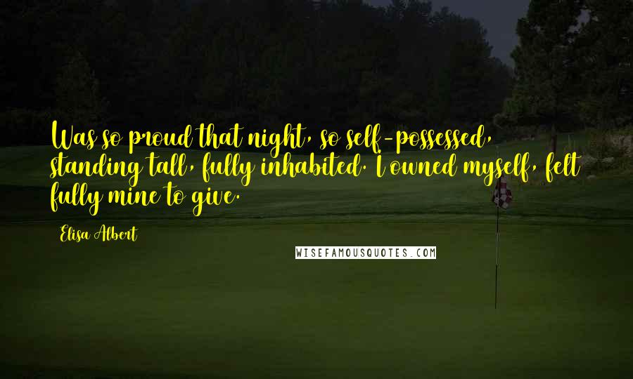 Elisa Albert Quotes: Was so proud that night, so self-possessed, standing tall, fully inhabited. I owned myself, felt fully mine to give.