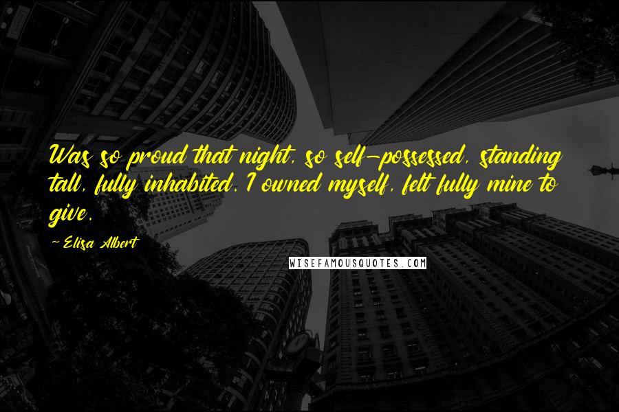 Elisa Albert Quotes: Was so proud that night, so self-possessed, standing tall, fully inhabited. I owned myself, felt fully mine to give.