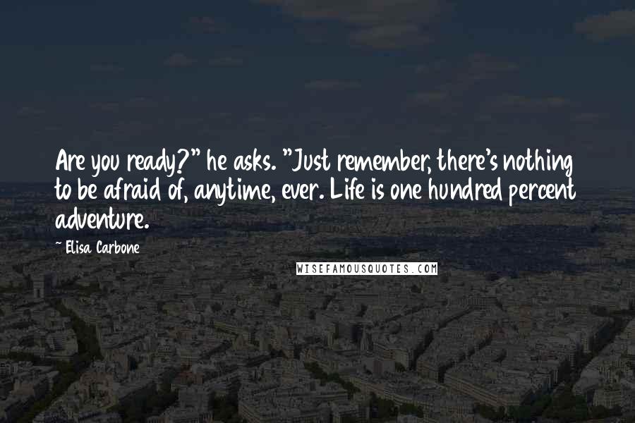 Elisa Carbone Quotes: Are you ready?" he asks. "Just remember, there's nothing to be afraid of, anytime, ever. Life is one hundred percent adventure.