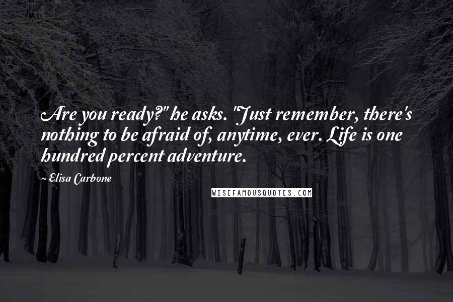 Elisa Carbone Quotes: Are you ready?" he asks. "Just remember, there's nothing to be afraid of, anytime, ever. Life is one hundred percent adventure.