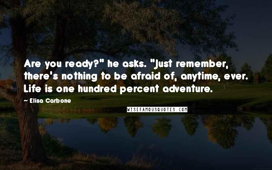 Elisa Carbone Quotes: Are you ready?" he asks. "Just remember, there's nothing to be afraid of, anytime, ever. Life is one hundred percent adventure.