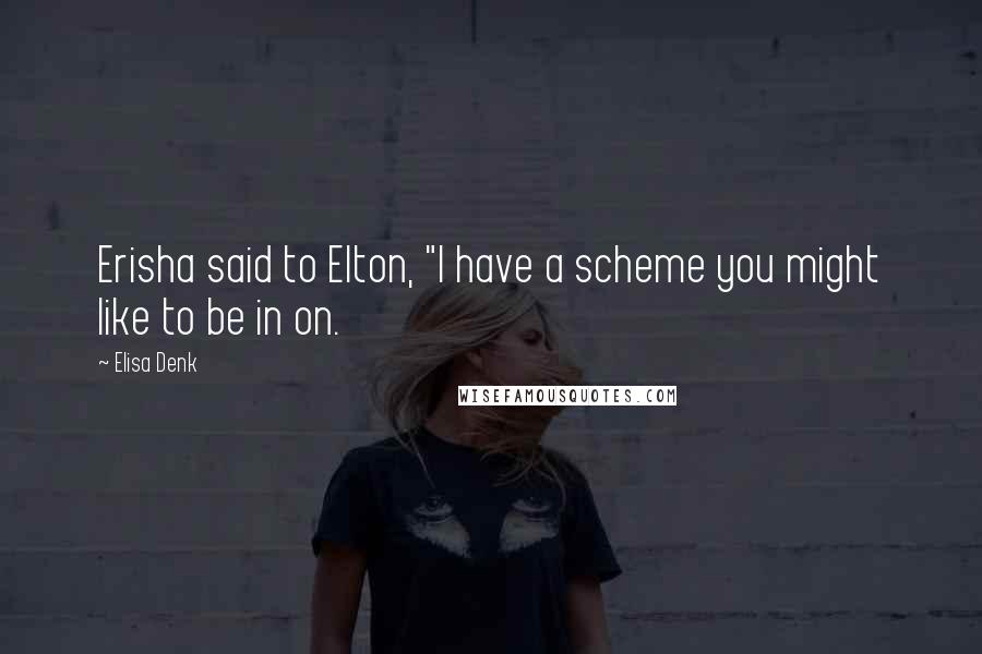 Elisa Denk Quotes: Erisha said to Elton, "I have a scheme you might like to be in on.